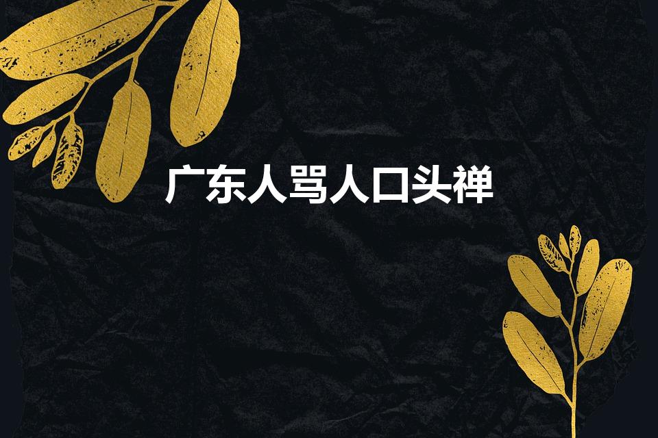 广东人骂人口头禅【广东人骂人必用的口头禅】