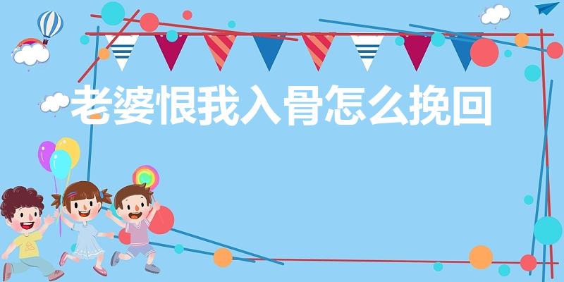 老婆恨我入骨怎么挽回【女人恨你还能挽回吗】