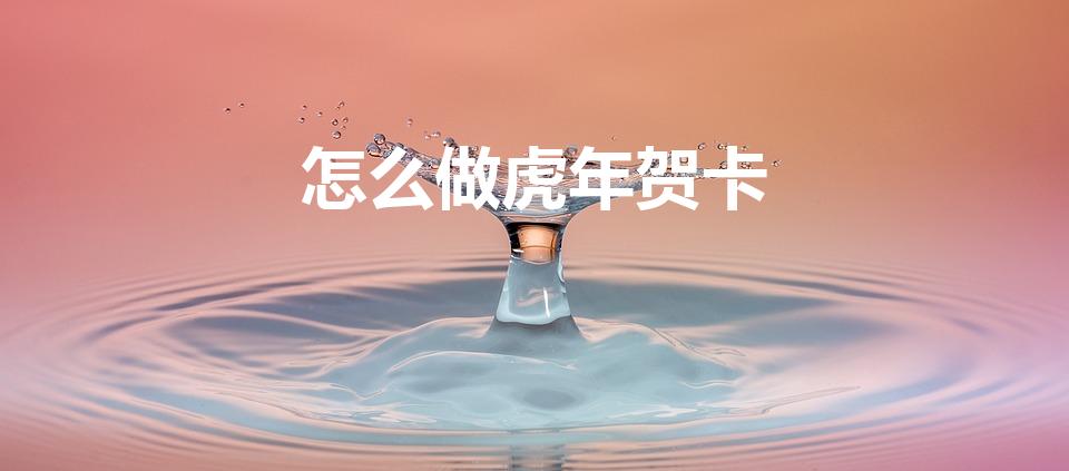 怎么做虎年贺卡【虎年贺卡的创意制作方法】