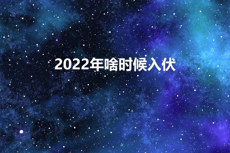 2022年啥时候入伏【2022年啥时候入伏一共多少天】