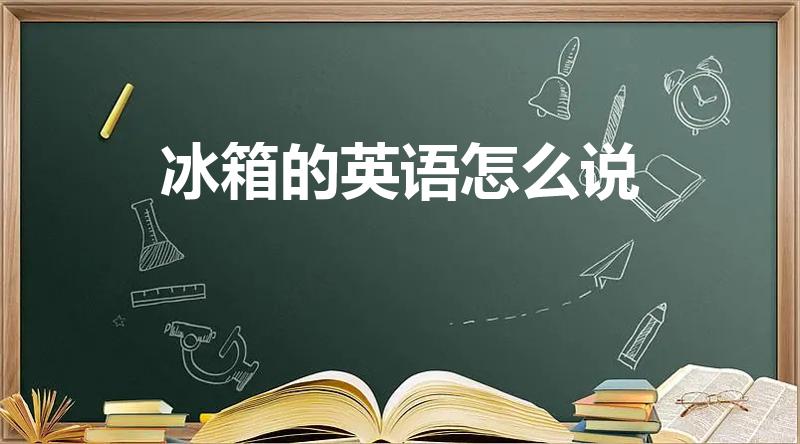 冰箱的英语怎么说【冰箱的英文怎么读】