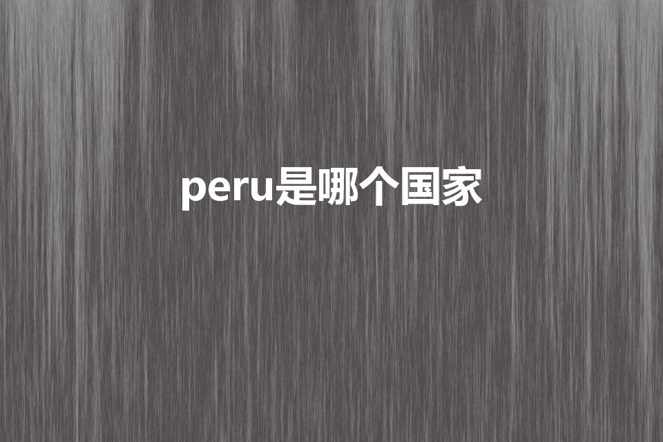 peru是哪个国家【Peru是哪个国家】