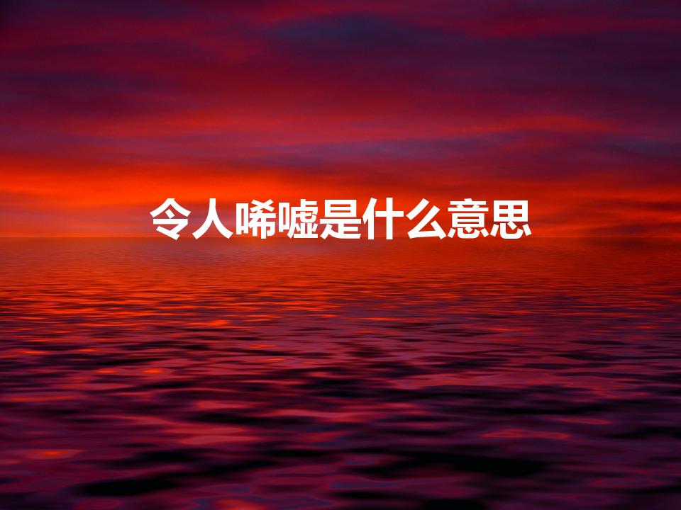 令人唏嘘是什么意思【是褒义还是贬义】