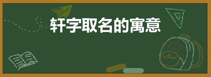 轩字取名的寓意【轩字取名有什么含义】