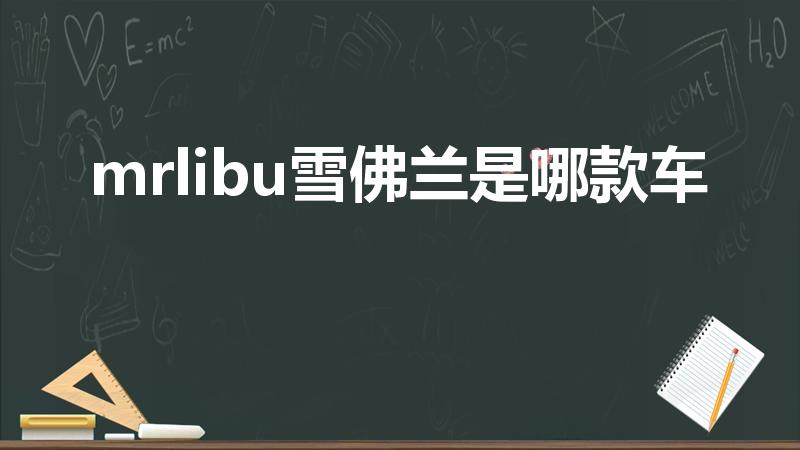 mrlibu雪佛兰是哪款车【malibu雪佛兰是哪款车】