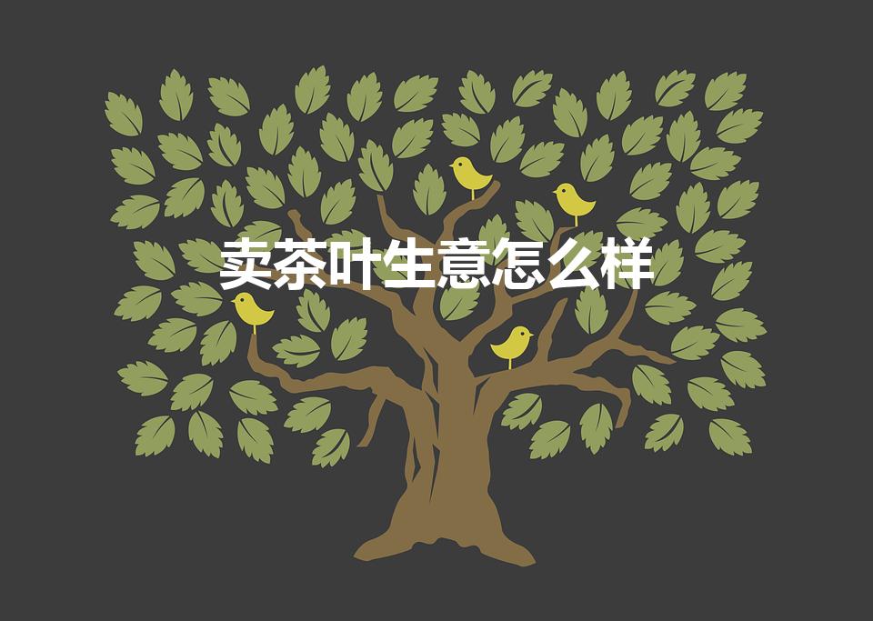 卖茶叶生意怎么样【想做茶叶生意怎么入门】