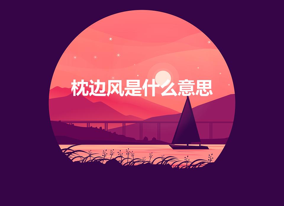 枕边风是什么意思【吹枕边风是什么意思】