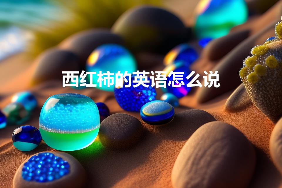 西红柿的英语怎么说【西红柿英语怎么读】