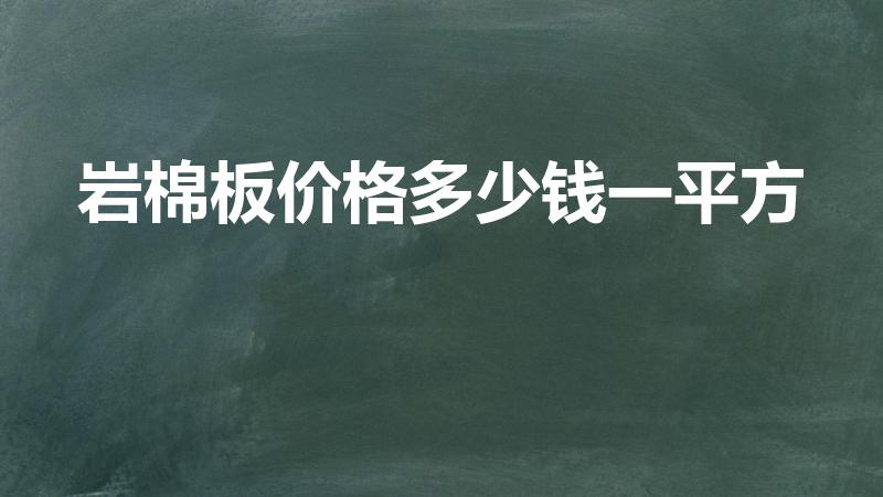 岩棉板价格多少钱一平方【岩棉保温板一平方多少钱】