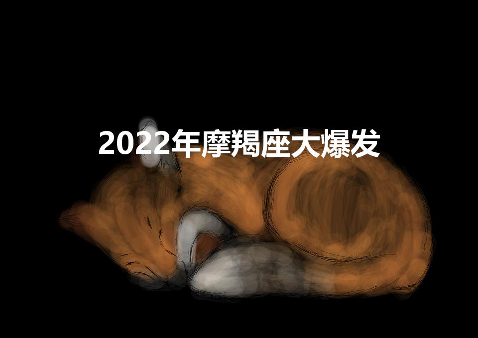 2022年摩羯座大爆发【摩羯座2022年改头换面】