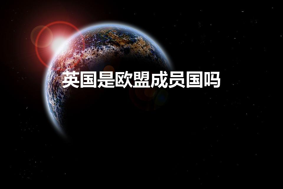 英国是欧盟成员国吗【英国是否是欧盟成员？】