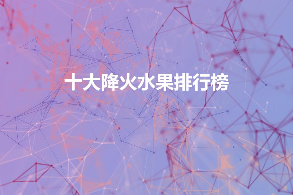 十大降火水果排行榜【十大清热水果大盘点】