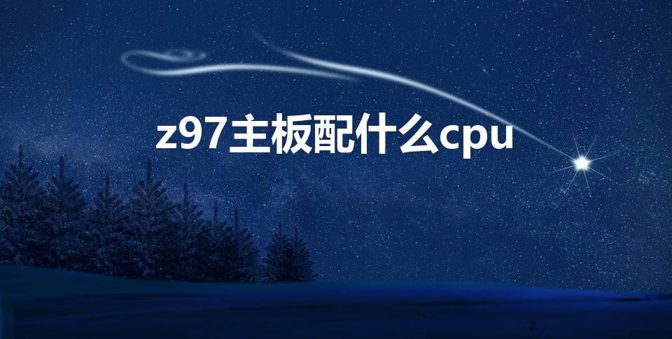 z97主板配什么cpu【z97主板支持什么cpu】