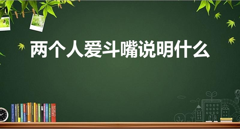 两个人爱斗嘴说明什么【经常斗嘴的人容易产生感情是真的吗】