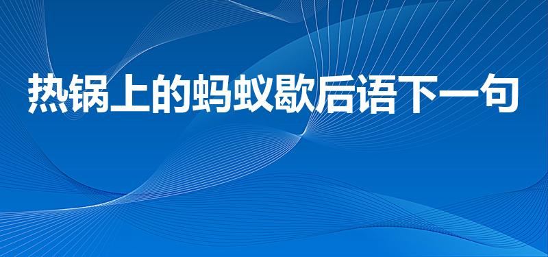 热锅上的蚂蚁歇后语下一句【热锅上的蚂蚁歇后语】