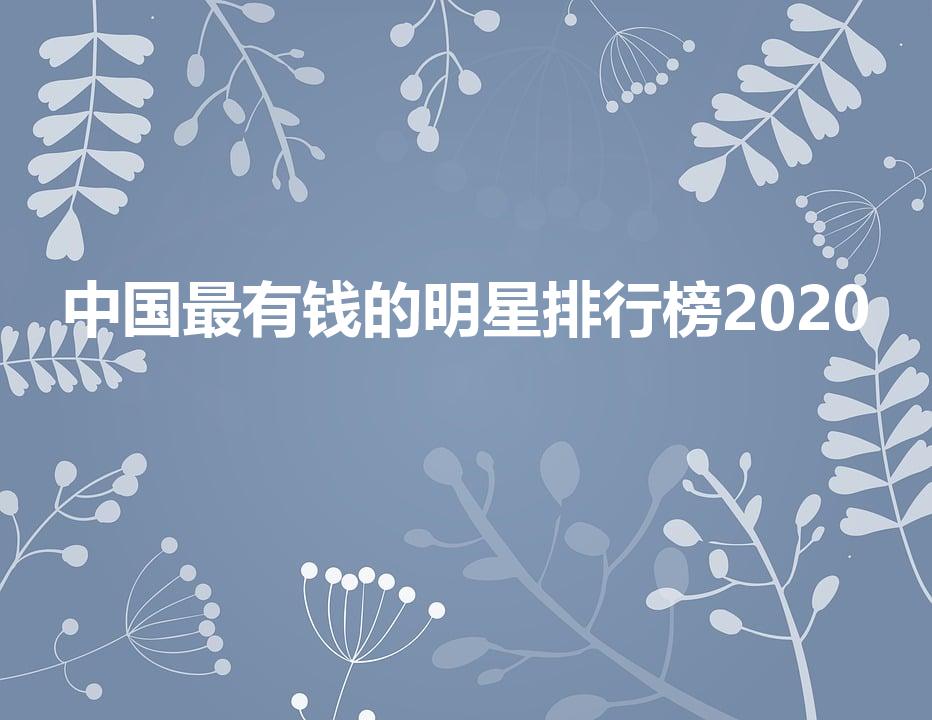 中国最有钱的明星排行榜2020【国内最有钱女明星是谁】