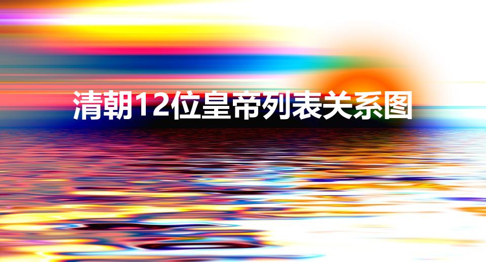 清朝12位皇帝列表关系图【清朝皇帝的顺序列表】