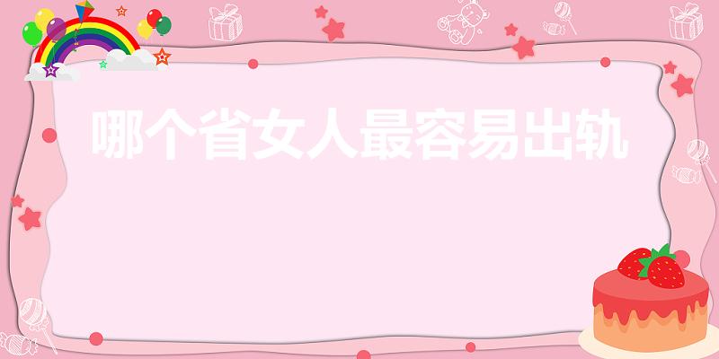 哪个省女人最容易出轨【全国女人出轨哪里最多】