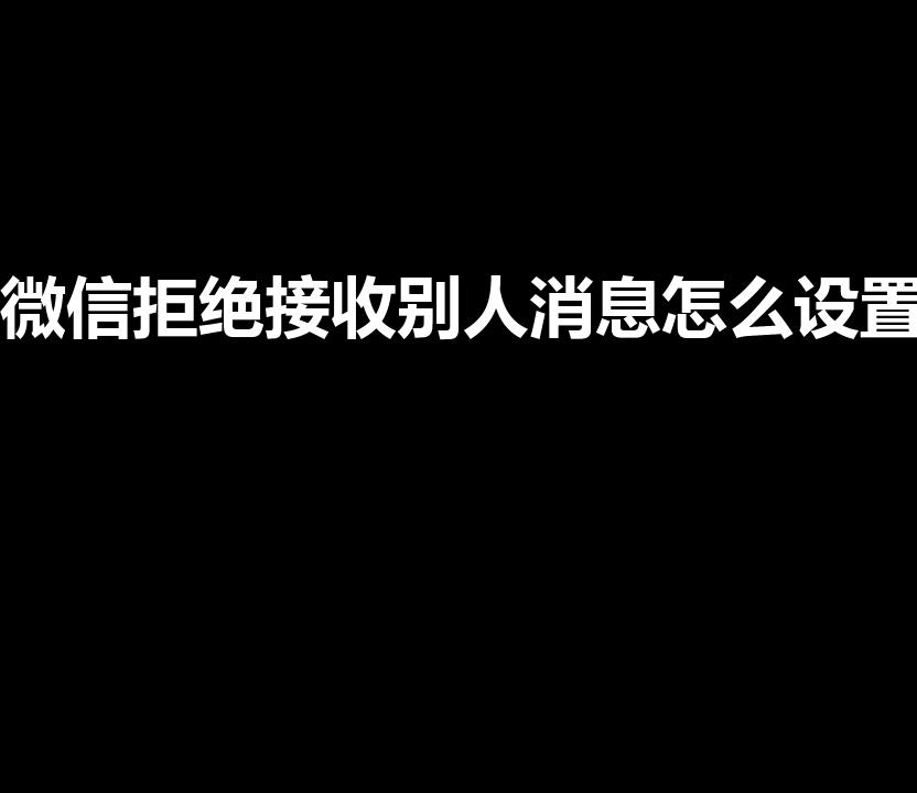 微信拒绝接收别人消息怎么设置【微信怎么拒收对方信息】