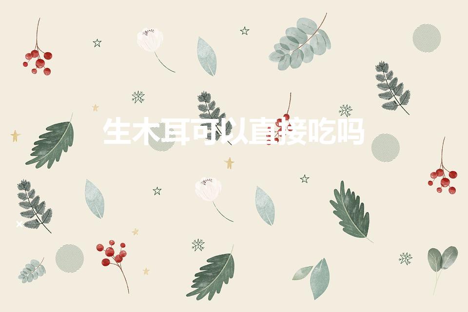 生木耳可以直接吃吗【生吃木耳好不好】