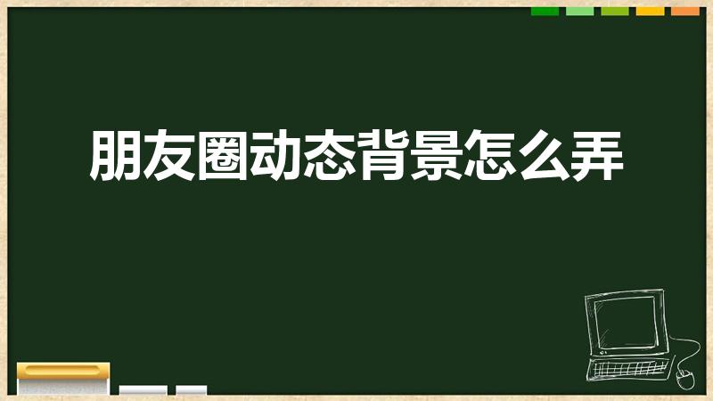 朋友圈动态背景怎么弄【微信朋友圈里怎么设置背景】