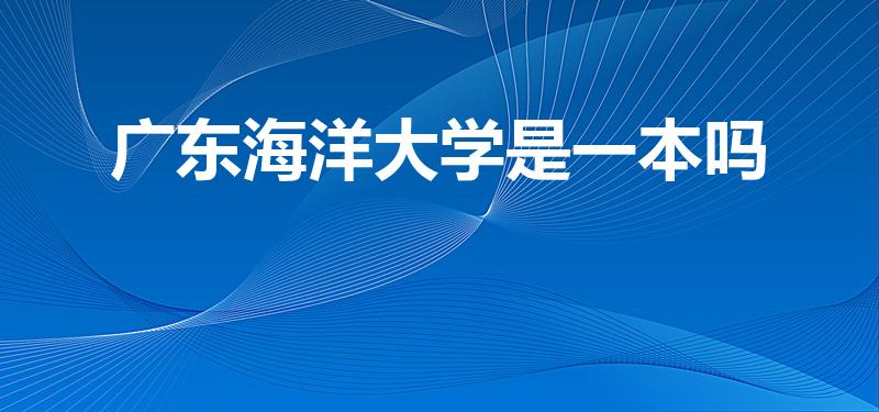 广东海洋大学是一本吗【广东海洋大学是一本还是二本】