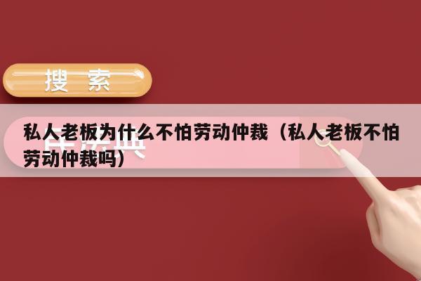 私人老板为什么不怕劳动仲裁【为什么一些私人老板不介意面对劳动仲裁】