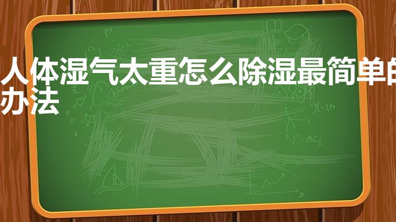 人体湿气太重怎么除湿最简单的办法【身上湿气重怎么去除】