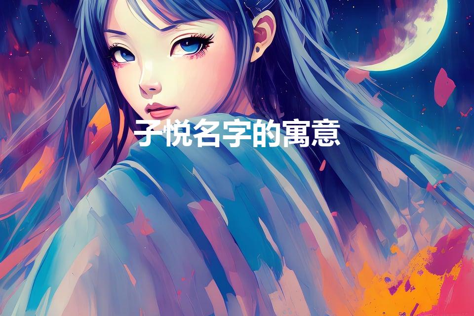 子悦名字的寓意【子悦女孩子名字好吗】