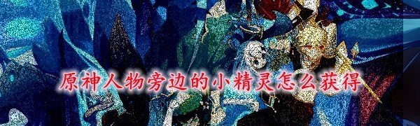 原神所有精灵获取方式 原神人物旁边的小精灵怎么获得