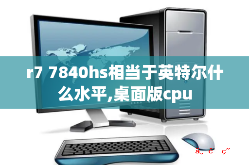 r7 7840hs相当于英特尔什么水平,桌面版cpu