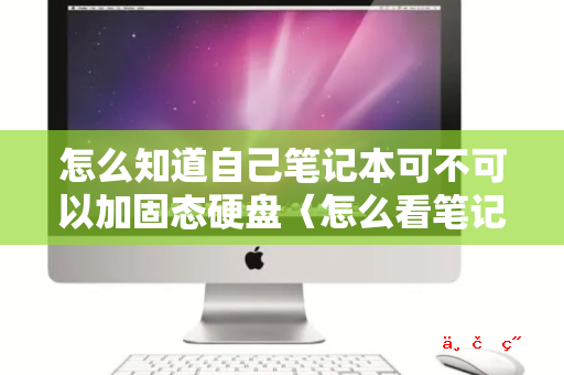 怎么知道自己笔记本可不可以加固态硬盘〈怎么看笔记本能不能加固态硬盘〉