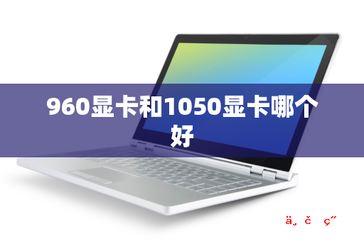 960显卡和1050显卡哪个好