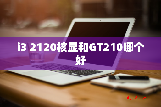 i3 2120核显和GT210哪个好