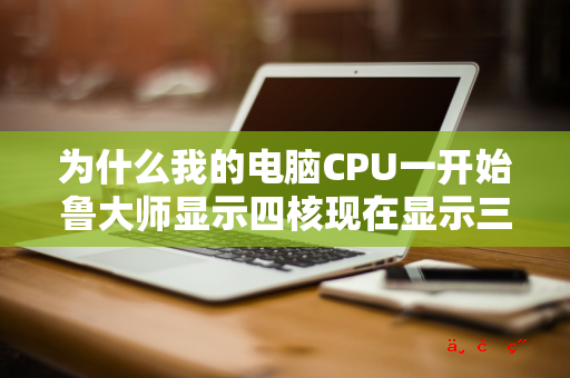 为什么我的电脑CPU一开始鲁大师显示四核现在显示三核了