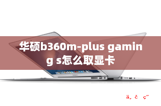 华硕b360m-plus gaming s怎么取显卡