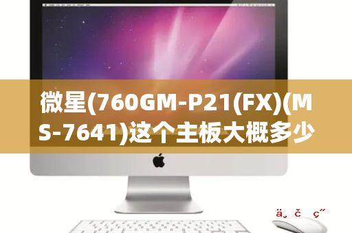 微星(760GM-P21(FX)(MS-7641)这个主板大概多少钱 市场价