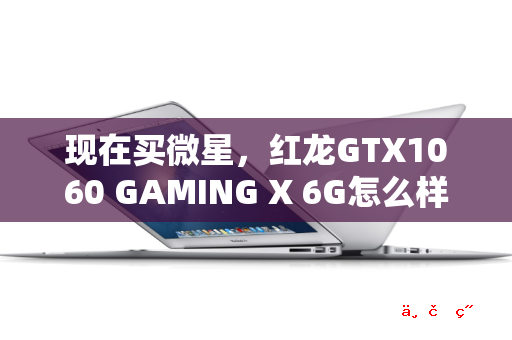 现在买微星 红龙GTX1060 GAMING X 6G怎么样