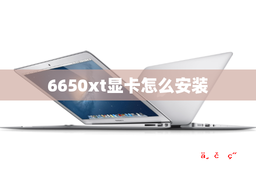 6650xt显卡怎么安装