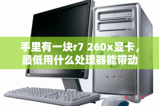 手里有一块r7 260x显卡 最低用什么处理器能带动