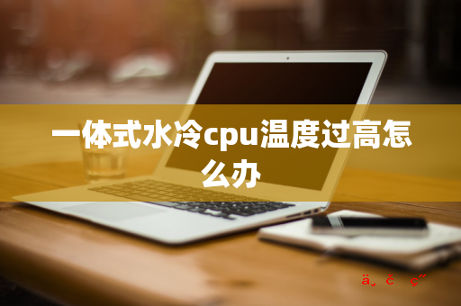 一体式水冷cpu温度过高怎么办