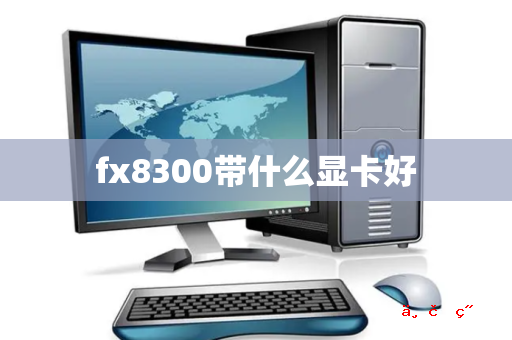 fx8300带什么显卡好