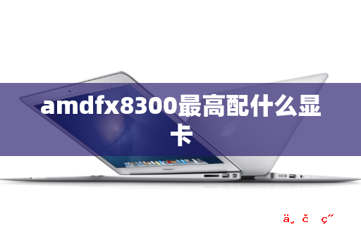 amdfx8300最高配什么显卡