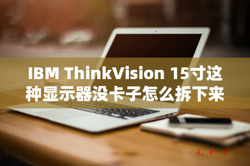 IBM ThinkVision 15寸这种显示器没卡子怎么拆下来底座