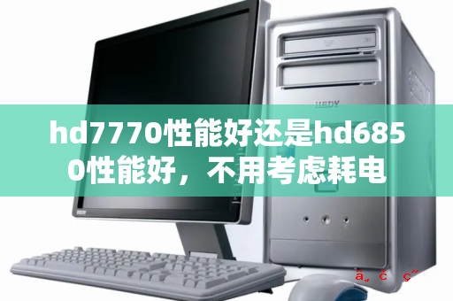 hd7770性能好还是hd6850性能好 不用考虑耗电