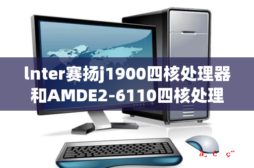 lnter赛扬j1900四核处理器和AMDE2-6110四核处理器哪个好