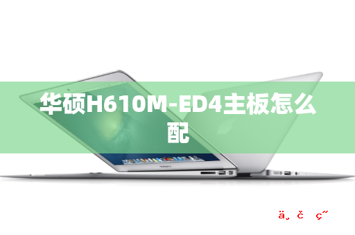 华硕H610M-ED4主板怎么配