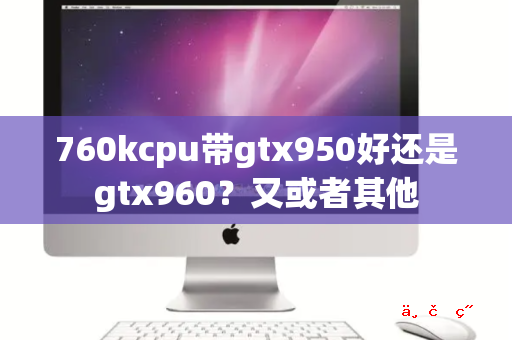 760kcpu带gtx950好还是gtx960 又或者其他