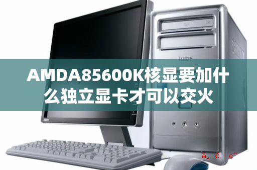 AMDA85600K核显要加什么独立显卡才可以交火