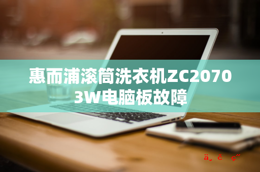 惠而浦滚筒洗衣机ZC20703W电脑板故障